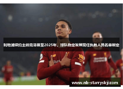 利物浦续约主帅克洛普至2025年，球队稳定发展现任执教人员名单敲定