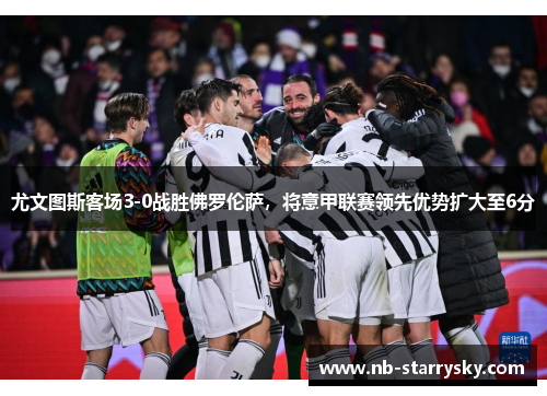 尤文图斯客场3-0战胜佛罗伦萨，将意甲联赛领先优势扩大至6分