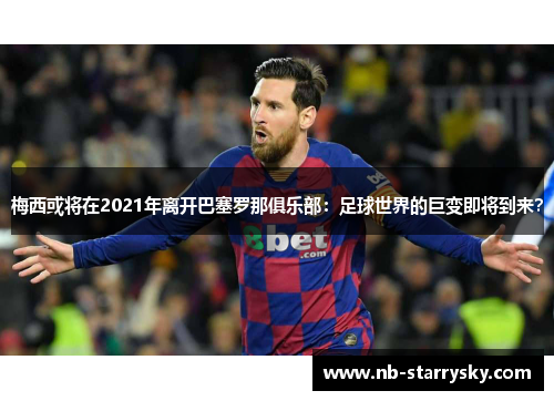 梅西或将在2021年离开巴塞罗那俱乐部：足球世界的巨变即将到来？