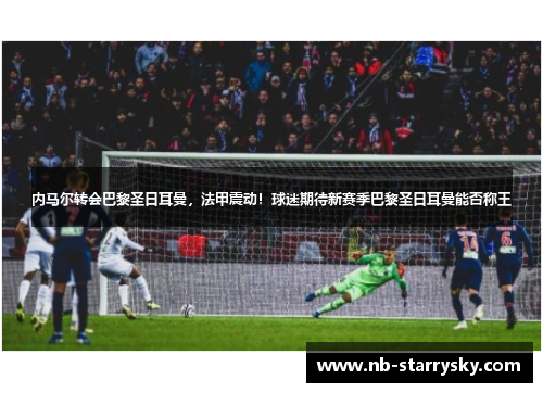 内马尔转会巴黎圣日耳曼，法甲震动！球迷期待新赛季巴黎圣日耳曼能否称王