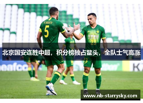 北京国安连胜中超，积分榜独占鳌头，全队士气高涨