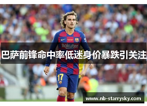 巴萨前锋命中率低迷身价暴跌引关注