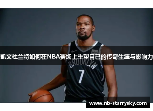 凯文杜兰特如何在NBA赛场上重塑自己的传奇生涯与影响力