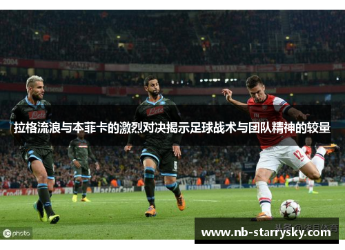 拉格流浪与本菲卡的激烈对决揭示足球战术与团队精神的较量