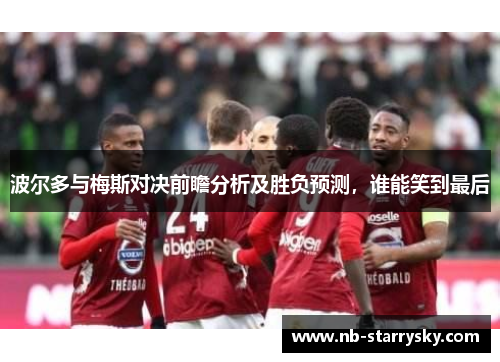 波尔多与梅斯对决前瞻分析及胜负预测，谁能笑到最后