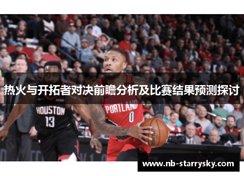 热火与开拓者对决前瞻分析及比赛结果预测探讨