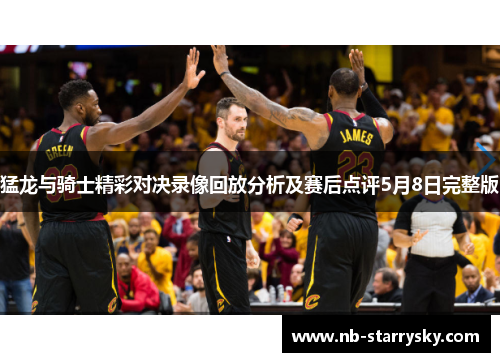 猛龙与骑士精彩对决录像回放分析及赛后点评5月8日完整版