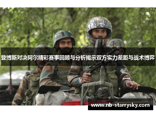 登博斯对决阿尔精彩赛事回顾与分析揭示双方实力差距与战术博弈