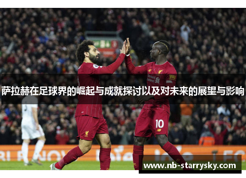 萨拉赫在足球界的崛起与成就探讨以及对未来的展望与影响