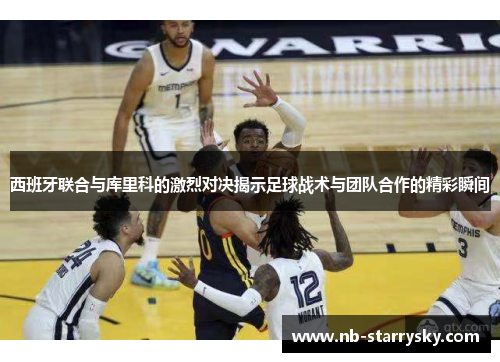 西班牙联合与库里科的激烈对决揭示足球战术与团队合作的精彩瞬间