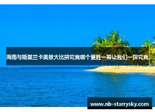 海南与斯里兰卡美景大比拼究竟哪个更胜一筹让我们一探究竟